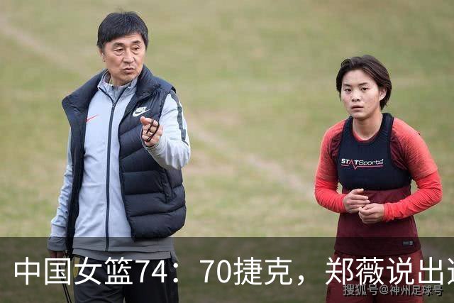 中国女篮74：70捷克，郑薇说出逆转原因，句句说到点子上！