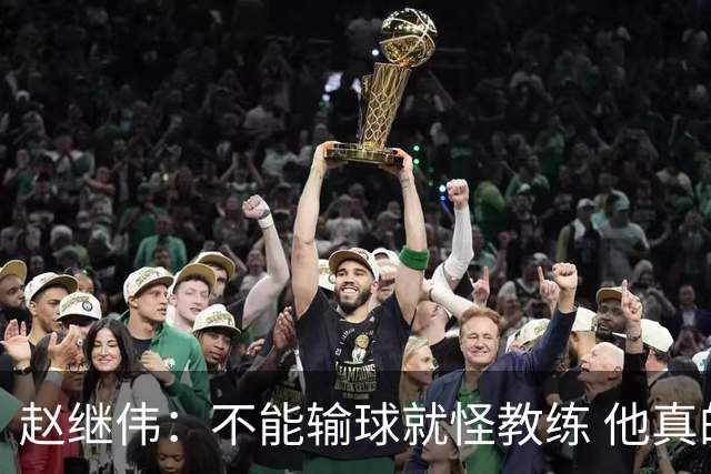 赵继伟：不能输球就怪教练 他真的很想帮我们