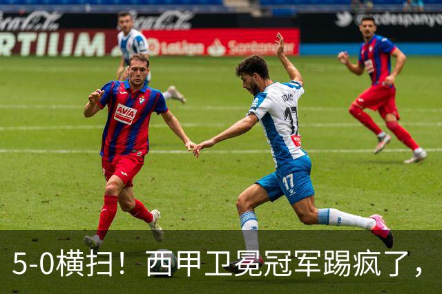 5-0横扫！西甲卫冕冠军踢疯了，巴西锋霸独造3球，新援戈登两助攻